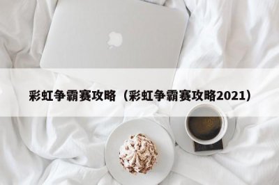 ​彩虹争霸赛攻略（彩虹争霸赛攻略2021）