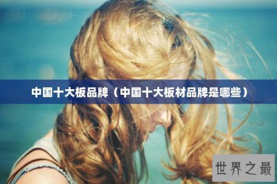 ​中国十大板品牌（中国十大板材品牌是哪些）