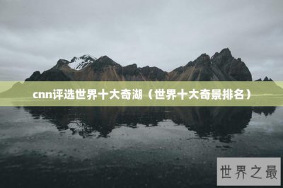 ​cnn评选世界十大奇湖（世界十大奇景排名）