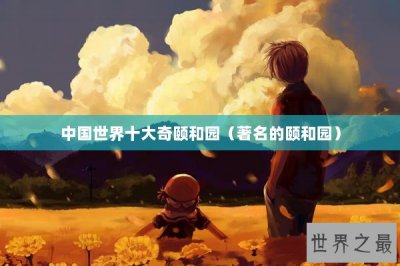 ​中国世界十大奇颐和园（著名的颐和园）
