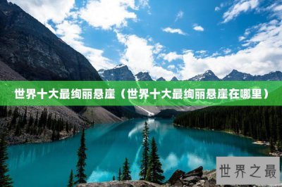 ​世界十大最绚丽悬崖（世界十大最绚丽悬崖在哪里）