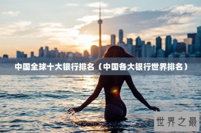 ​中国全球十大银行排名（中国各大银行世界排名）