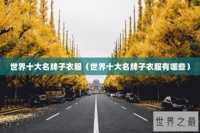 ​世界十大名牌子衣服（世界十大名牌子衣服有哪些）