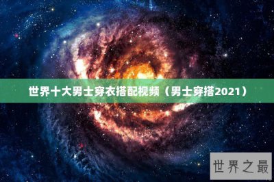​世界十大男士穿衣搭配视频（男士穿搭2021）