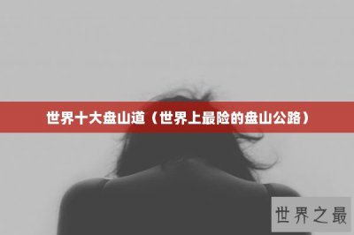 ​世界十大盘山道（世界上最险的盘山公路）