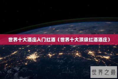 ​世界十大酒庄入门红酒（世界十大顶级红酒酒庄）