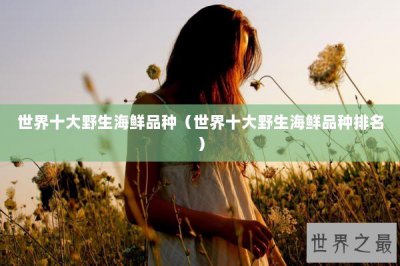​世界十大野生海鲜品种（世界十大野生海鲜品种排名）