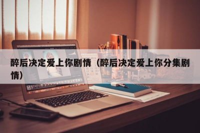 ​醉后决定爱上你剧情（醉后决定爱上你分集剧情）