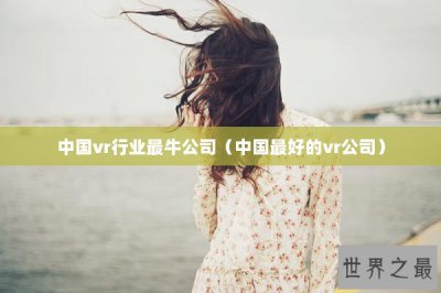 ​中国vr行业最牛公司（中国最好的vr公司）