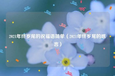 ​2021年终岁尾的祝福语简单（2021年终岁尾的感言）