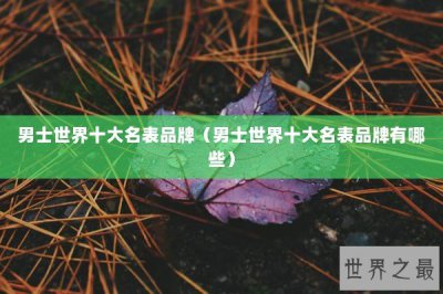 ​男士世界十大名表品牌（男士世界十大名表品牌有哪些）