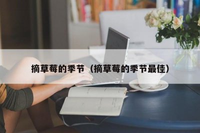 ​摘草莓的季节（摘草莓的季节最佳）