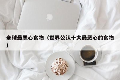 ​全球最恶心食物（世界公认十大最恶心的食物）