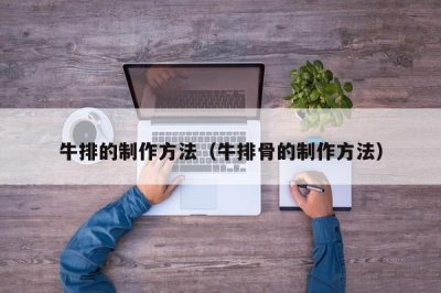 ​牛排的制作方法（牛排骨的制作方法）
