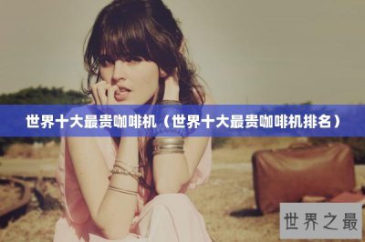 ​世界十大最贵咖啡机（世界十大最贵咖啡机排名）