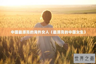 ​中国最漂亮的海外女人（最漂亮的中国女生）