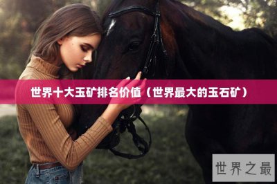 ​世界十大玉矿排名价值（世界最大的玉石矿）