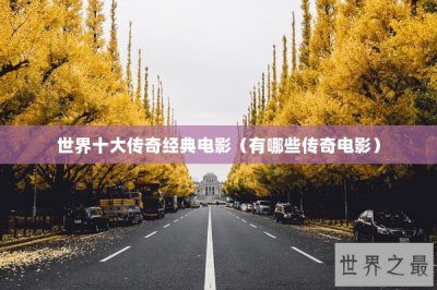 ​世界十大传奇经典电影（有哪些传奇电影）