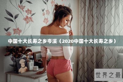 ​中国十大长寿之乡岑溪（2020中国十大长寿之乡）