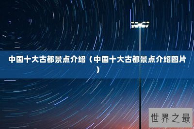 ​中国十大古都景点介绍（中国十大古都景点介绍图片）