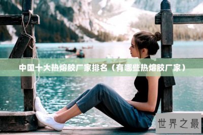 ​中国十大热熔胶厂家排名（有哪些热熔胶厂家）