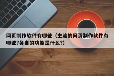 ​网页制作软件有哪些（主流的网页制作软件有哪些?各自的功能是什么?）