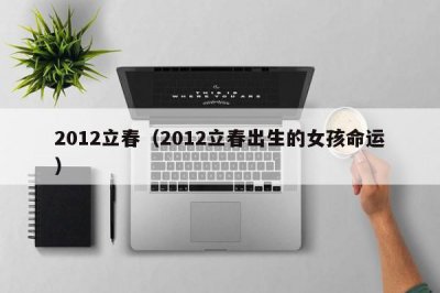 ​2012立春（2012立春出生的女孩命运）