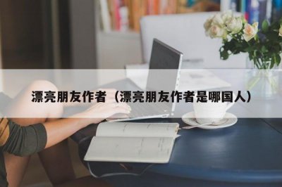 ​漂亮朋友作者（漂亮朋友作者是哪国人）