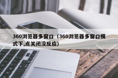 ​360浏览器多窗口（360浏览器多窗口模式下,点关闭没反应）