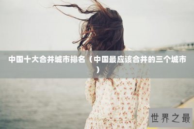 ​中国十大合并城市排名（中国最应该合并的三个城市）