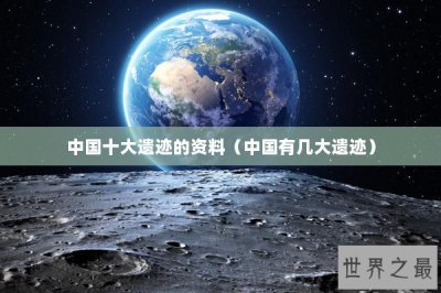 ​中国十大遗迹的资料（中国有几大遗迹）