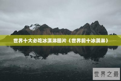 ​世界十大必吃冰淇淋图片（世界前十冰淇淋）