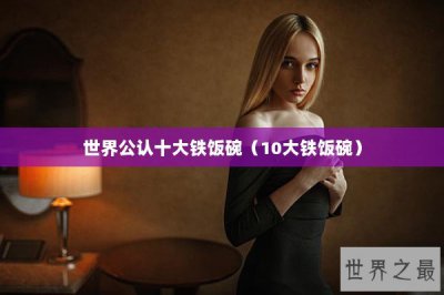 ​世界公认十大铁饭碗（10大铁饭碗）
