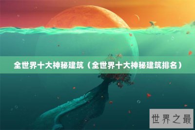 ​全世界十大神秘建筑（全世界十大神秘建筑排名）