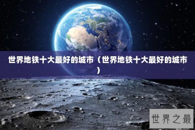 ​世界地铁十大最好的城市（世界地铁十大最好的城市）