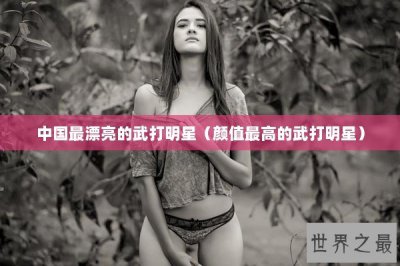 ​中国最漂亮的武打明星（颜值最高的武打明星）
