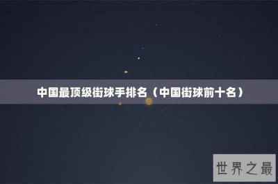 ​中国最顶级街球手排名（中国街球前十名）