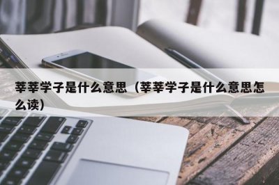 ​莘莘学子是什么意思（莘莘学子是什么意思怎么读）
