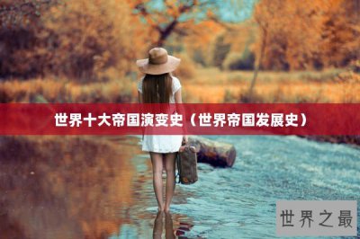​世界十大帝国演变史（世界帝国发展史）