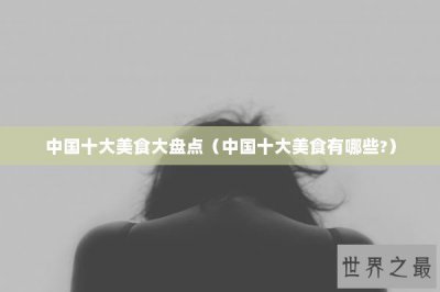 ​中国十大美食大盘点（中国十大美食有哪些?）
