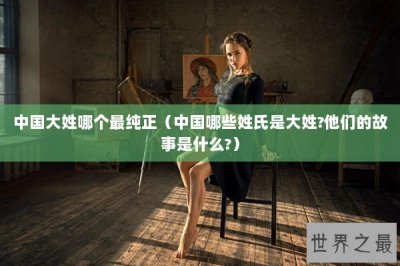 ​中国大姓哪个最纯正（中国哪些姓氏是大姓?他们的故事是什么?）