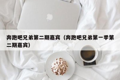 ​奔跑吧兄弟第二期嘉宾（奔跑吧兄弟第一季第二期嘉宾）