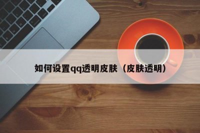 ​如何设置qq透明皮肤（皮肤透明）
