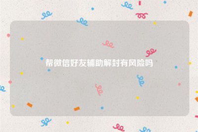 ​帮微信好友辅助解封有风险吗