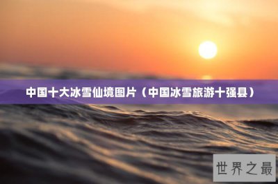 ​中国十大冰雪仙境图片（中国冰雪旅游十强县）