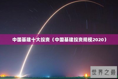 ​中国基建十大投资（中国基建投资规模2020）