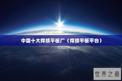 ​中国十大焊接平板厂（焊接平板平台）