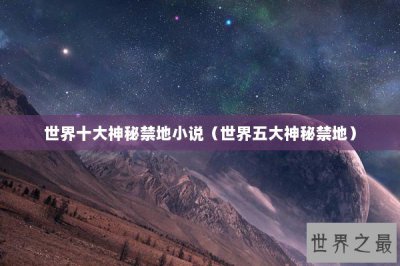 ​世界十大神秘禁地小说（世界五大神秘禁地）