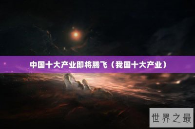 ​中国十大产业即将腾飞（我国十大产业）