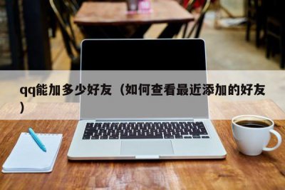 ​qq能加多少好友（如何查看最近添加的好友）